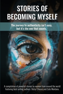 Stories of Becoming Myself: The journey to authenticity isn't easy, but it's the one that counts. by Betsy Chasse, Cate Montana