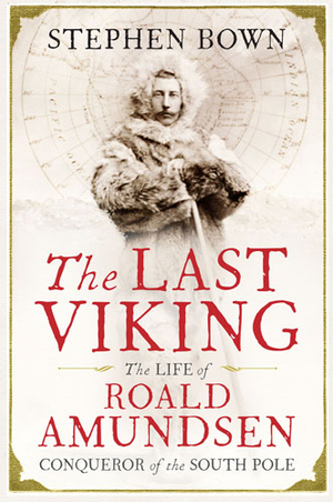 The Last Viking: The Life of Roald Amundsen, Conqueror of the South Pole by Stephen R. Bown