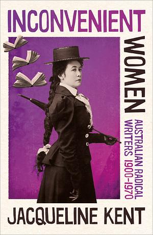 Inconvenient Women: Australian Radical Writers 1900-1970 by Jacqueline Kent