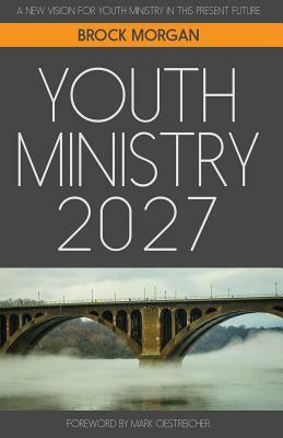 Youth Ministry 2027: A New Vision for Youth Ministry in This Present Future by Brock Morgan