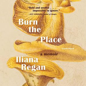 Burn the Place: A Memoir by Iliana Regan