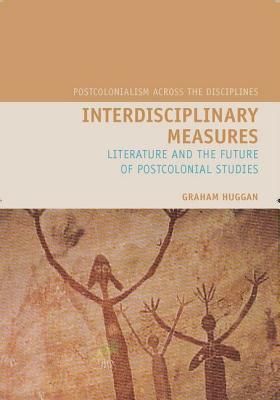 Interdisciplinary Measures: Literature and the Future of Postcolonial Studies by Graham Huggan