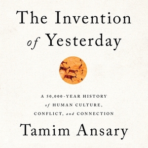 The Invention of Yesterday: A 50,000-Year History of Human Culture, Conflict, and Connection by 