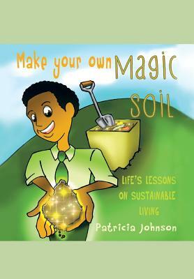 Make Your Own Magic Soil: Life's Lessons on Sustainable Living by Patricia Johnson