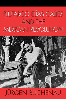 Plutarco Elías Calles and the Mexican Revolution by Jürgen Buchenau