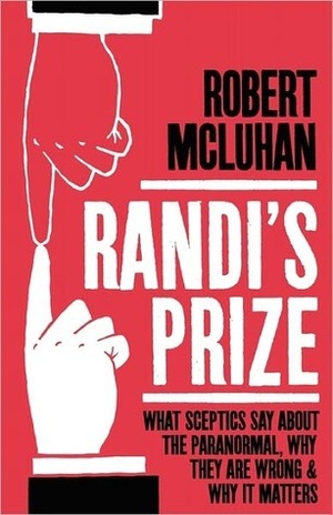 Randi's Prize: What Sceptics Say about the Paranormal, Why They Are Wrong and Why It Matters by Robert McLuhan