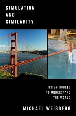 Simulation and Similarity: Using Models to Understand the World by Michael Weisberg