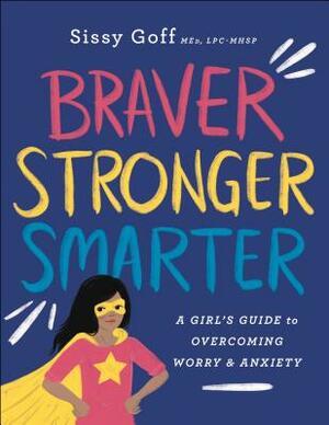 Braver, Stronger, Smarter: A Girl's Guide to Overcoming Worry and Anxiety by Sissy Goff