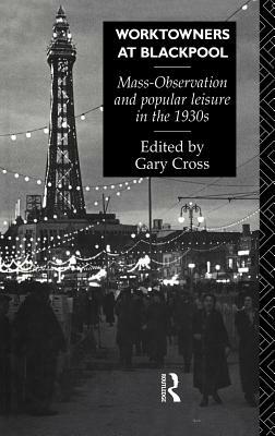 Worktowners at Blackpool: Mass-Observation and Popular Leisure in the 1930s by Gary Cross