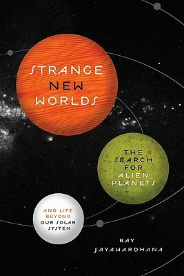 Strange New Worlds: The Search for Alien Planets and Life Beyond Our Solar System by Ray Jayawardhana