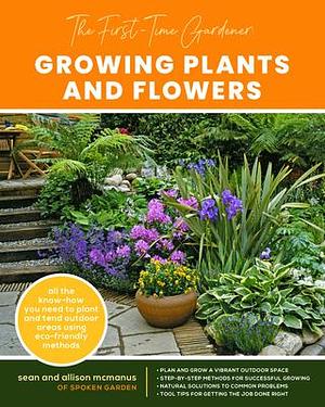 The First time Gardener Growing Plants and Flowers: All the know-how you need to plant and tend outdoor areas using eco-friendly methods by Allison McManus, Sean McManus, Sean McManus