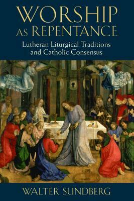Worship as Repentance: Lutheran Liturgical Tradition and Catholic Consensus by Walter Sundberg