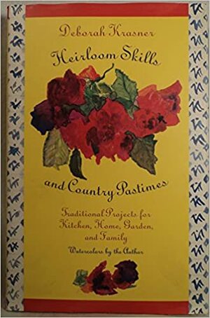 Heirloom Skills and Country Pastimes: 2traditional Projects for Kitchen, Home, Garden, and Family by Deborah Krasner