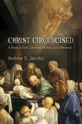 Christ Circumcised: A Study in Early Christian History and Difference by Andrew S. Jacobs