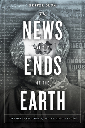 The News at the Ends of the Earth: The Print Culture of Polar Exploration by Hester Blum