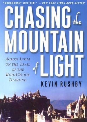 Chasing the Mountain of Light: Across India on the Trail of the Koh-i-Noor Diamond by Kevin Rushby