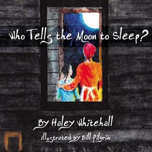 Who Tells the Moon to Sleep? by Haley Whitehall