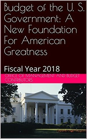 Budget of the U. S. Government: A New Foundation For American Greatness: Fiscal Year 2018 by Office of Management and Budget