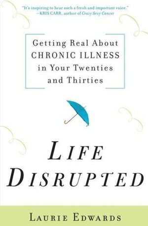 Life Disrupted: Getting Real about Chronic Illness in Your Twenties and Thirties by Laurie Edwards
