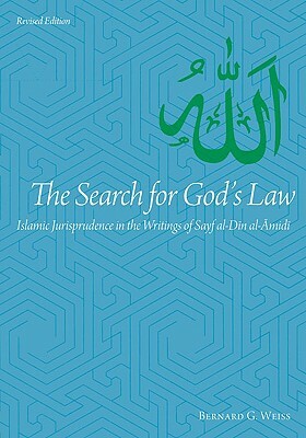 The Search for God's Law: Islamic Jurisprudence in the Writings of Sayf Al-Din Al-Amidi by Bernard G. Weiss