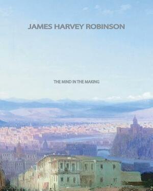 The Mind in the Making by James Harvey Robinson