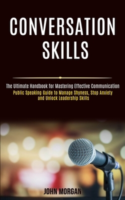 Conversation Skills: Public Speaking Guide to Manage Shyness, Stop Anxiety and Unlock Leadership Skills (The Ultimate Handbook for Masterin by John Morgan