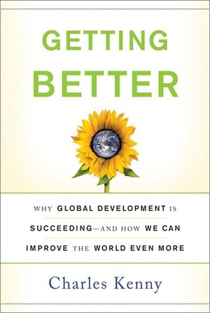 Getting Better: Why Global Development Is Succeeding--And How We Can Improve the World Even More by Charles Kenny