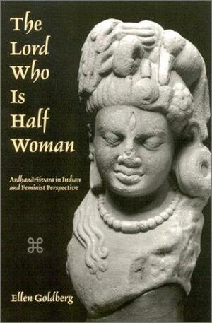 The Lord Who Is Half Woman: Ardhanārīśvara In Indian And Feminist Perspective by Ellen Goldberg