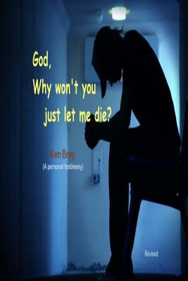 God why won't you just let me die? by Ken Bray