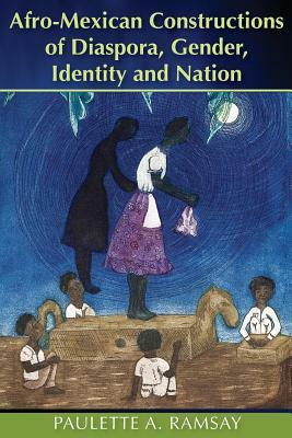 Afro-Mexican Constructions of Diaspora, Gender, Identity and Nation by Paulette A. Ramsay