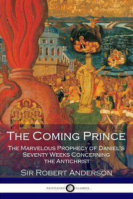 The Coming Prince: The Marvelous Prophecy of Daniel's Seventy Weeks Concerning the Antichrist by Robert Anderson