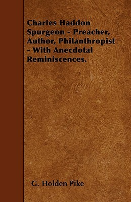 Charles Haddon Spurgeon - Preacher, Author, Philanthropist - With Anecdotal Reminiscences. by G. Holden Pike