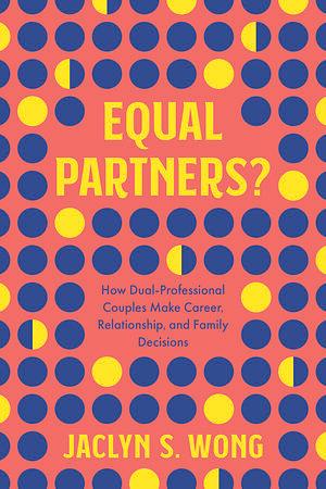 Equal Partners?: How Dual-Professional Couples Make Career, Relationship, and Family Decisions  by Jaclyn S Wong