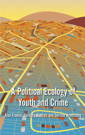 A Political Ecology of Youth and Crime by Derrick Armstrong, Alan France, Dorothy Bottrell