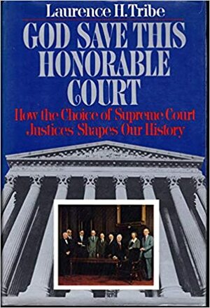 God Save this Honorable Court: How the Choice of Justices Shapes Our History by Laurence H. Tribe