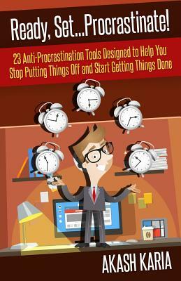 Ready, Set...PROCRASTINATE! 23 Anti-Procrastination Tools Designed to Help You Stop Putting Things Off and Start Getting Things Done by Akash Karia