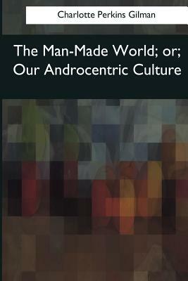 The Man-Made World: or, Our Androcentric Culture by Charlotte Perkins Gilman