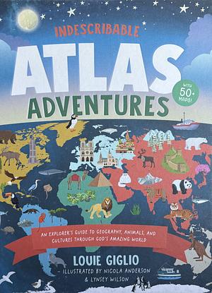 Indescribable Atlas Adventures: An Explorer's Guide to Geography, Animals, and Cultures Through God's Amazing World by Louie Giglio