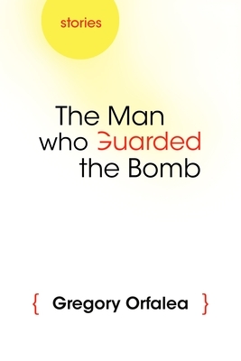 The Man Who Guarded the Bomb: Stories by Gregory Orfalea