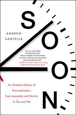 Soon: An Overdue History of Procrastination, from Leonardo and Darwin to You and Me by Andrew Santella