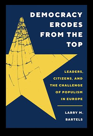 Democracy Erodes From The Top: LEADERS, CITIZENS, AND THE CHALLENGE OF POPULISM IN EUROPE by Larry M. Bartels