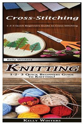 Cross-Stitching & Knitting: 1-2-3 Quick Beginners Guide to Cross-Stitching! & 1-2-3 Quick Beginners Guide to Knitting! by Kelly Winters