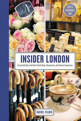 Insider London: A Curated Guide to the Most Stylish Shops, Restaurants, and Cultural Experiences by Rachel Felder