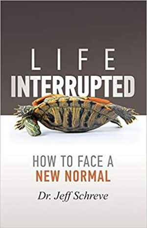 Life Interrupted: How to Face a New Normal by Dr. Jeff Schreve