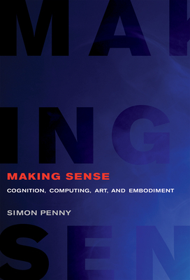 Making Sense: Cognition, Computing, Art, and Embodiment by Simon Penny