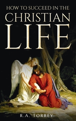 How to Succeed in the Christian Life by R.A. Torrey
