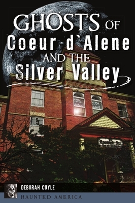 Ghosts of Coeur d'Alene and the Silver Valley by Deborah Cuyle