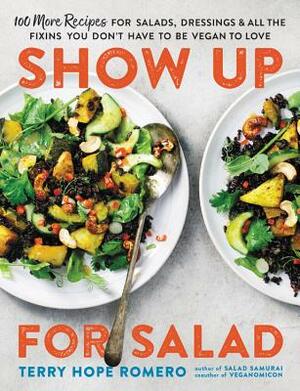Show Up for Salad: 100 More Recipes for Salads, Dressings, and All the Fixins You Don't Have to Be Vegan to Love by Terry Hope Romero