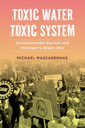 Toxic Water, Toxic System: Environmental Racism and Michigan's Water War by Michael Mascarenhas