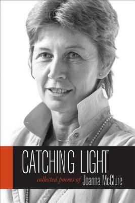 Catching Light: Collected Poems of Joanna McClure by Joanna McClure